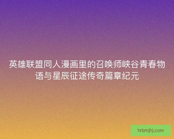 英雄联盟同人漫画里的召唤师峡谷青春物语与星辰征途传奇篇章纪元