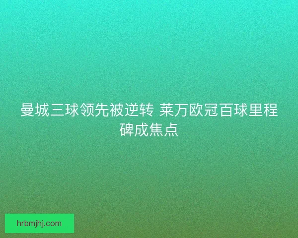 曼城三球领先被逆转 莱万欧冠百球里程碑成焦点