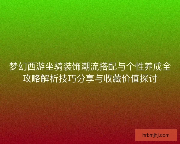 梦幻西游坐骑装饰潮流搭配与个性养成全攻略解析技巧分享与收藏价值探讨